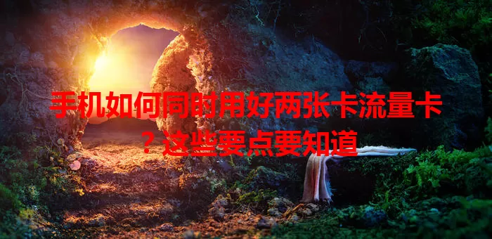 手机如何同时用好两张卡流量卡？这些要点要知道