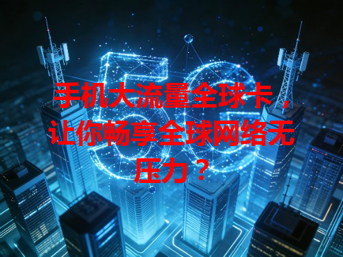 手机大流量全球卡，让你畅享全球网络无压力？