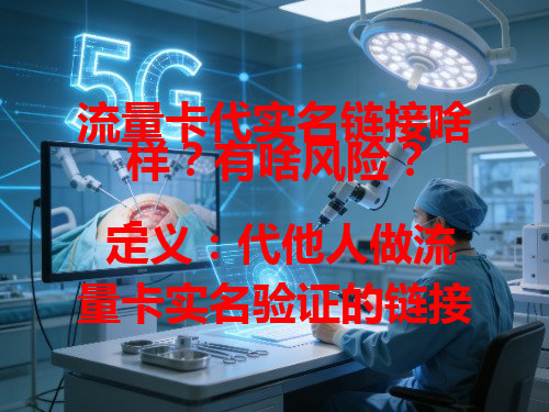 流量卡代实名链接啥样？有啥风险？
- 定义：代他人做流量卡实名验证的链接，有人图方便会用。
- 风险：易泄露信息，违反规定，被发现有处罚，别用，自己实名才好。 总结：千万别碰流量卡代实名链接