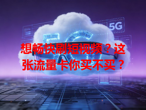 想畅快刷短视频？这张流量卡你买不买？