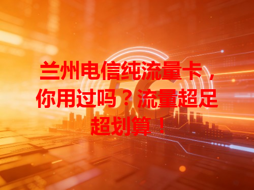 兰州电信纯流量卡，你用过吗？流量超足超划算！