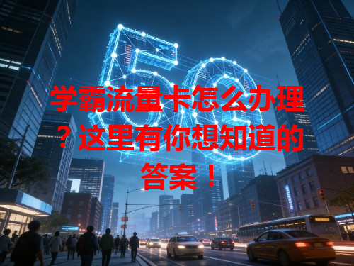 学霸流量卡怎么办理？这里有你想知道的答案！