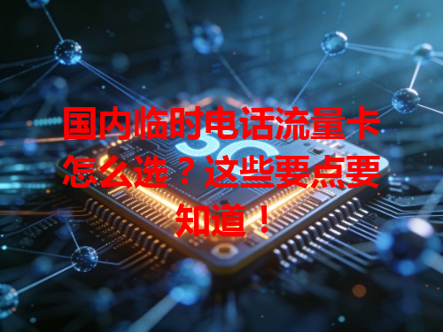 国内临时电话流量卡怎么选？这些要点要知道！