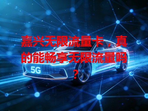 嘉兴无限流量卡，真的能畅享无限流量吗？