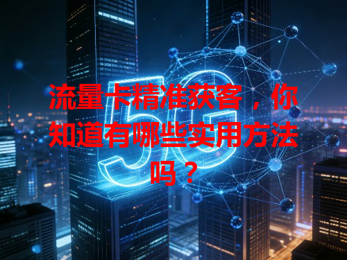 流量卡精准获客，你知道有哪些实用方法吗？