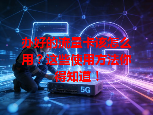 办好的流量卡该怎么用？这些使用方法你得知道！