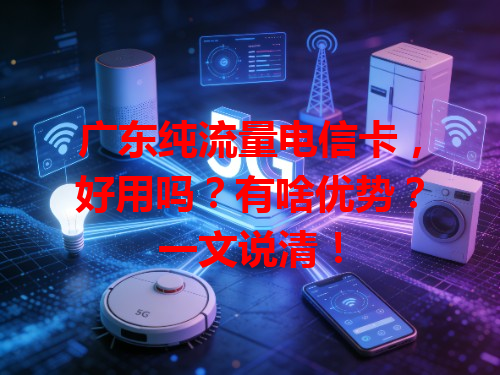 广东纯流量电信卡，好用吗？有啥优势？一文说清！