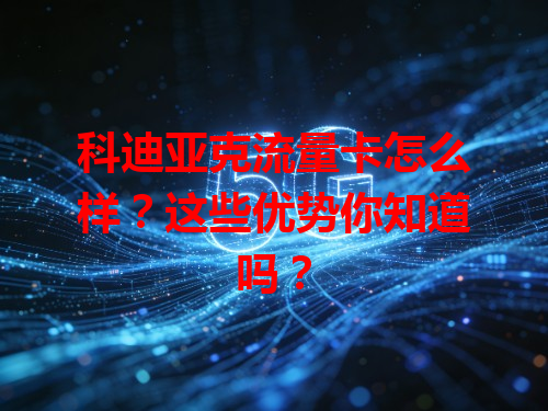 科迪亚克流量卡怎么样？这些优势你知道吗？