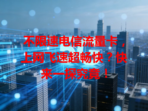 不限速电信流量卡，上网飞速超畅快？快来一探究竟！