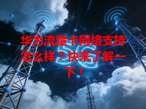 华为流量卡网络支持怎么样？快来了解一下！