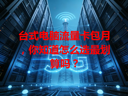 台式电脑流量卡包月，你知道怎么选最划算吗？