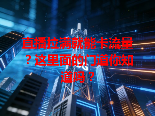 直播拉满就能卡流量？这里面的门道你知道吗？