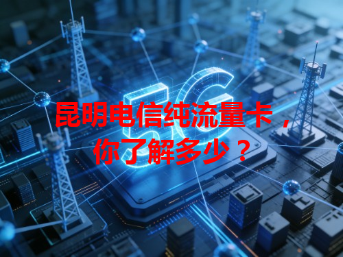 昆明电信纯流量卡，你了解多少？