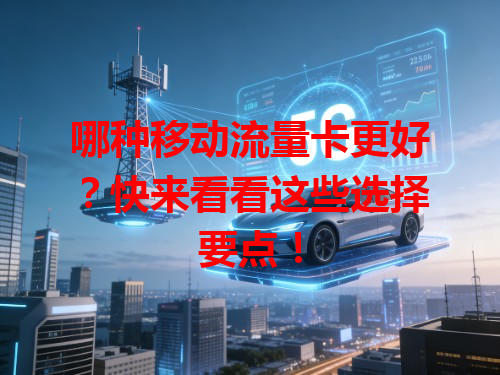哪种移动流量卡更好？快来看看这些选择要点！
