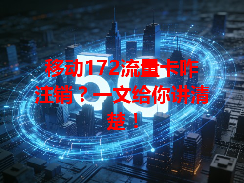 移动172流量卡咋注销？一文给你讲清楚！