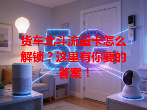 货车北斗流量卡怎么解锁？这里有你要的答案！