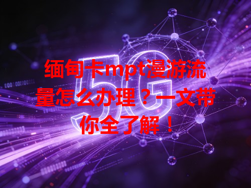 缅甸卡mpt漫游流量怎么办理？一文带你全了解！