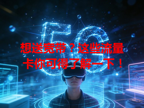 想送宽带？这些流量卡你可得了解一下！