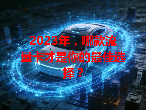 2023年，哪款流量卡才是你的最佳选择？