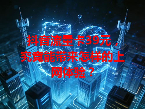 抖音流量卡39元，究竟能带来怎样的上网体验？