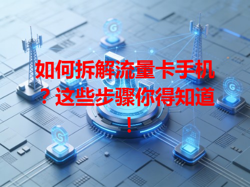 如何拆解流量卡手机？这些步骤你得知道！