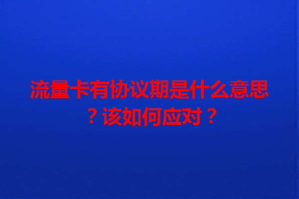 流量卡有协议期是什么意思？该如何应对？