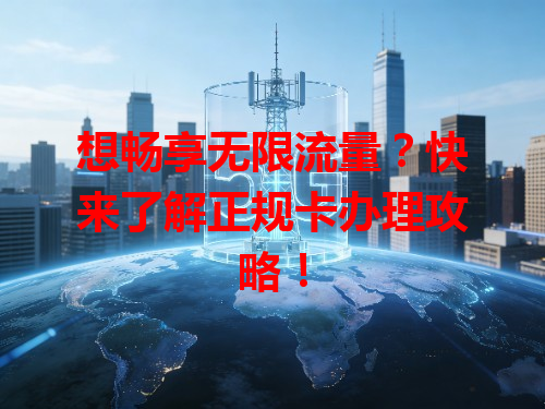 想畅享无限流量？快来了解正规卡办理攻略！