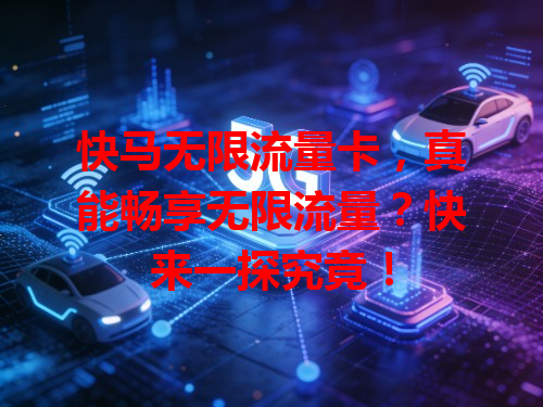 快马无限流量卡，真能畅享无限流量？快来一探究竟！