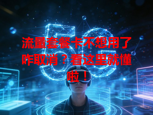 流量套餐卡不想用了咋取消？看这里就懂啦！