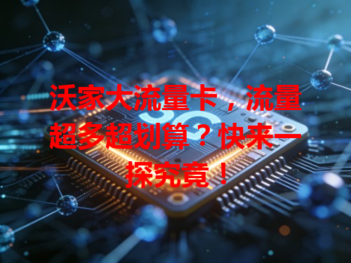 沃家大流量卡，流量超多超划算？快来一探究竟！