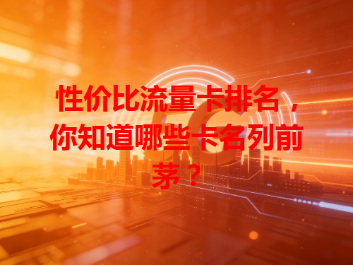 性价比流量卡排名，你知道哪些卡名列前茅？
