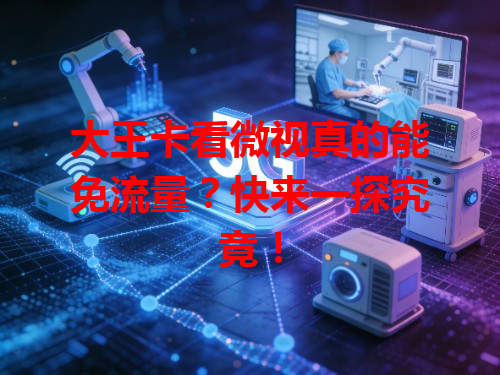 大王卡看微视真的能免流量？快来一探究竟！