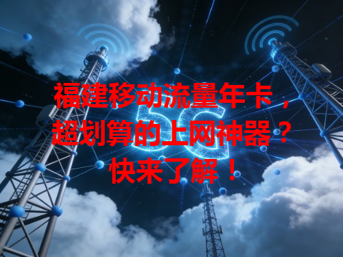 福建移动流量年卡，超划算的上网神器？快来了解！