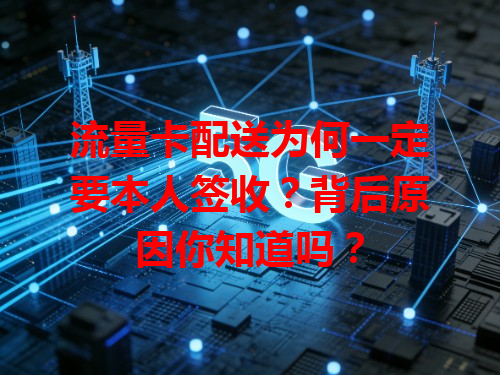 流量卡配送为何一定要本人签收？背后原因你知道吗？