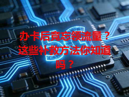 办卡后竟忘领流量？这些补救方法你知道吗？