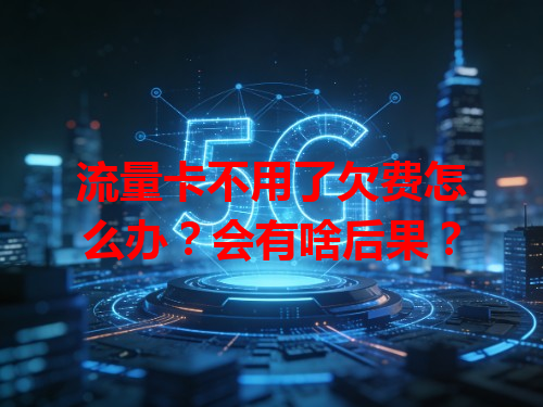 流量卡不用了欠费怎么办？会有啥后果？