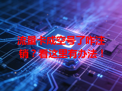 流量卡成空号了咋注销？看这里有办法！