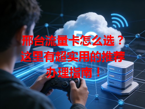 邢台流量卡怎么选？这里有超实用的推荐办理指南！