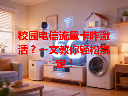 校园电信流量卡咋激活？一文教你轻松搞定！