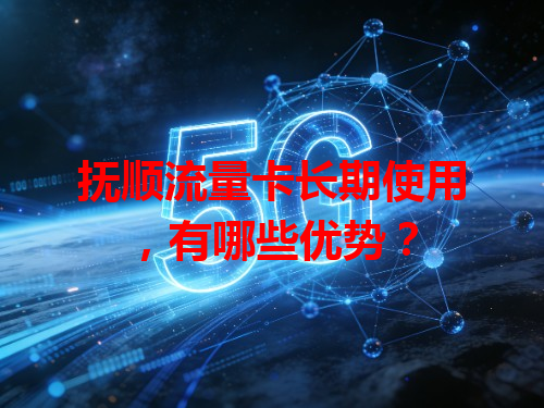 抚顺流量卡长期使用，有哪些优势？