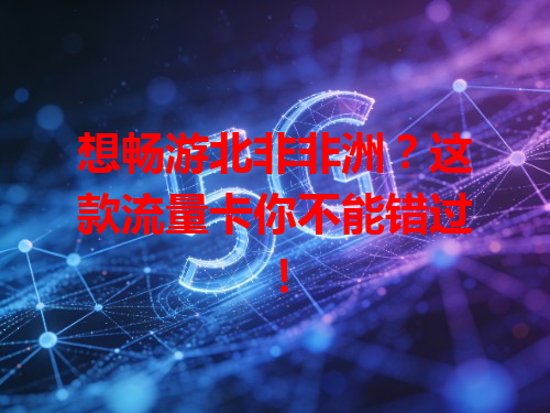 想畅游北非非洲？这款流量卡你不能错过！