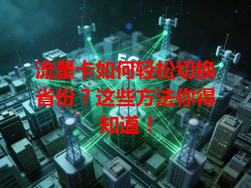 流量卡如何轻松切换省份？这些方法你得知道！