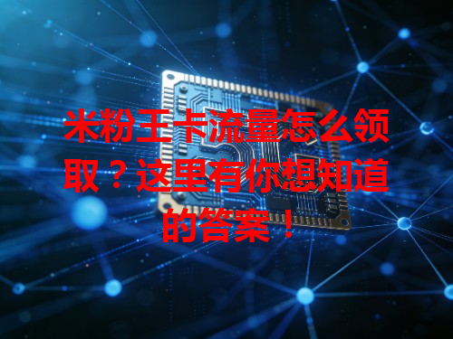 米粉王卡流量怎么领取？这里有你想知道的答案！