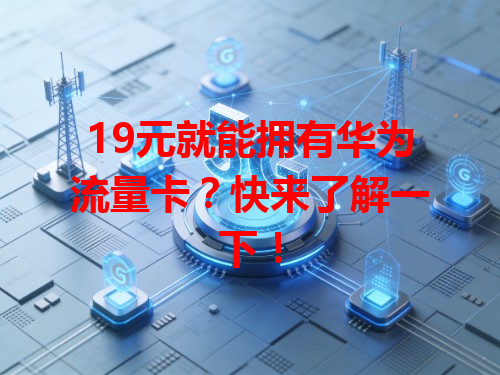 19元就能拥有华为流量卡？快来了解一下！
