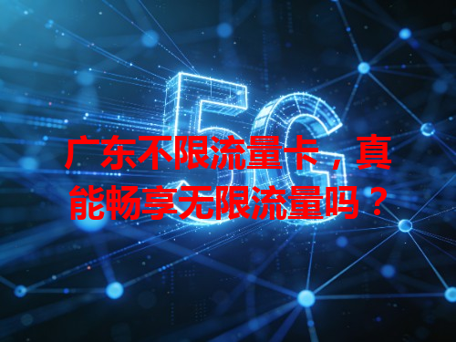 广东不限流量卡，真能畅享无限流量吗？