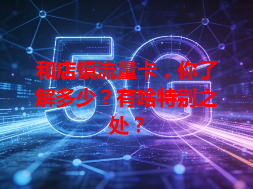 和店镇流量卡，你了解多少？有啥特别之处？