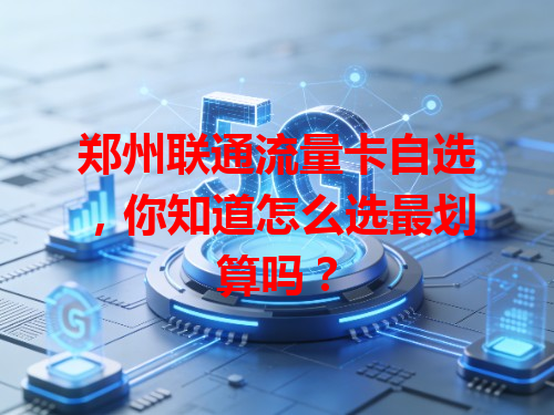 郑州联通流量卡自选，你知道怎么选最划算吗？