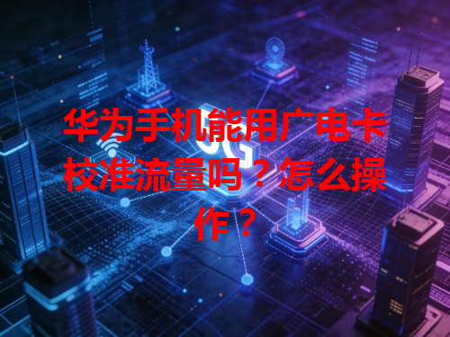 华为手机能用广电卡校准流量吗？怎么操作？