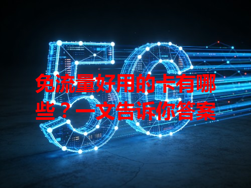 免流量好用的卡有哪些？一文告诉你答案