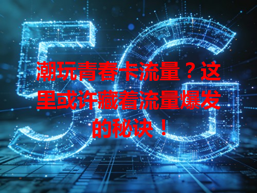 潮玩青春卡流量？这里或许藏着流量爆发的秘诀！